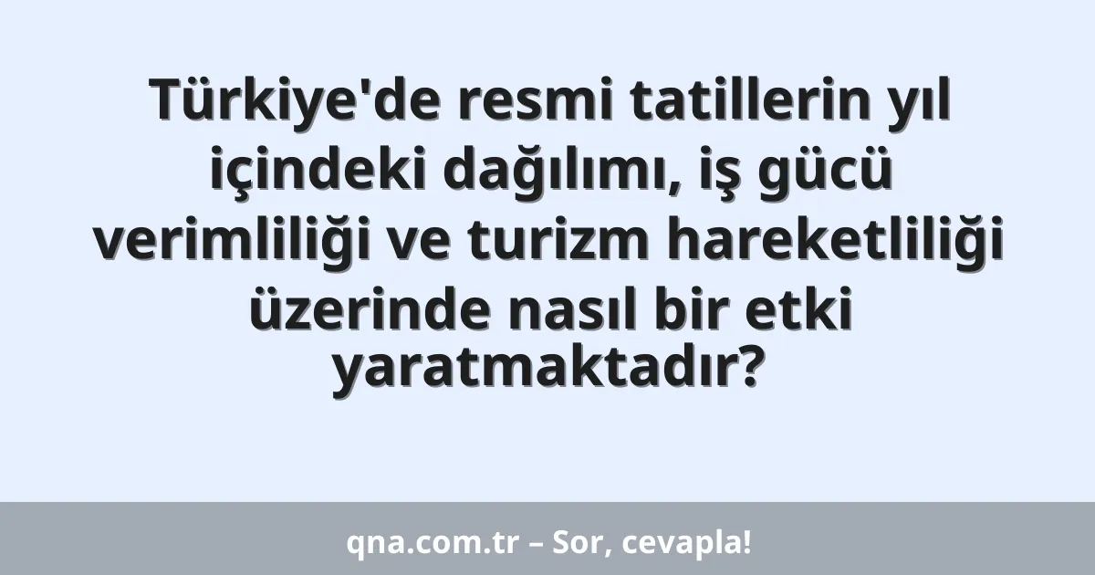 Türkiye'de resmi tatillerin yıl içindeki dağılımı, iş gücü verimliliği ve turizm hareketliliği üzerinde nasıl bir etki yaratmaktadır?