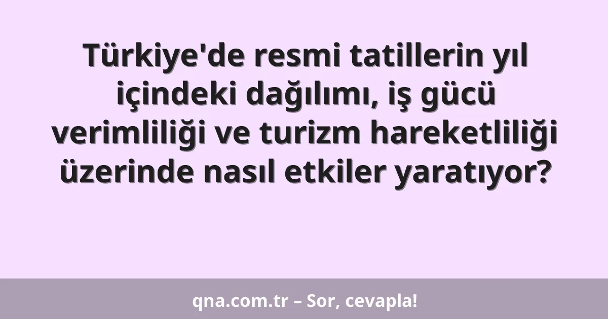 Türkiye'de resmi tatillerin yıl içindeki dağılımı, iş gücü verimliliği ve turizm hareketliliği üzerinde nasıl etkiler yaratıyor?