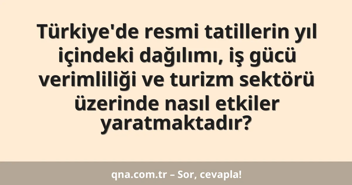 Türkiye'de resmi tatillerin yıl içindeki dağılımı, iş gücü verimliliği ve turizm sektörü üzerinde nasıl etkiler yaratmaktadır?