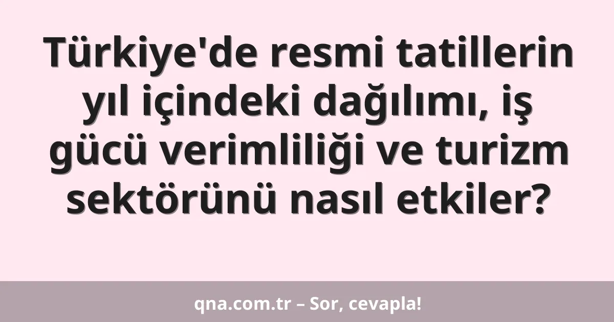 Türkiye'de resmi tatillerin yıl içindeki dağılımı, iş gücü verimliliği ve turizm sektörünü nasıl etkiler?