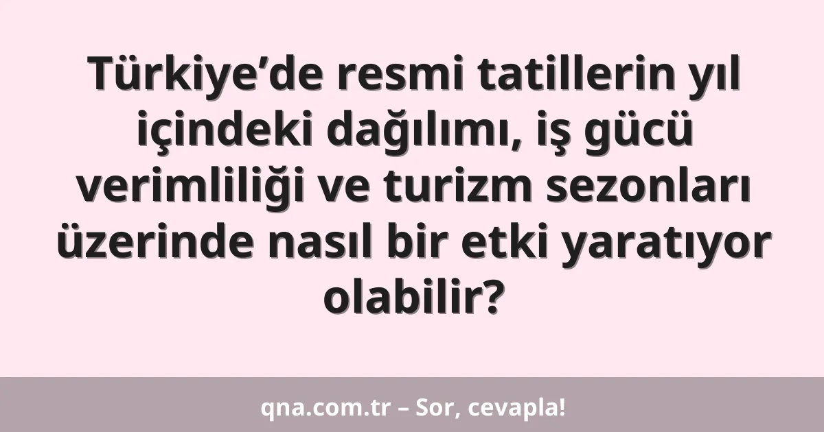 Türkiye’de resmi tatillerin yıl içindeki dağılımı, iş gücü verimliliği ve turizm sezonları üzerinde nasıl bir etki yaratıyor olabilir?