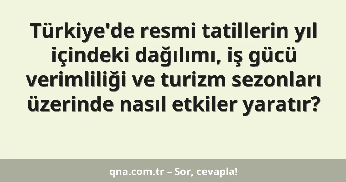 Türkiye'de resmi tatillerin yıl içindeki dağılımı, iş gücü verimliliği ve turizm sezonları üzerinde nasıl etkiler yaratır?