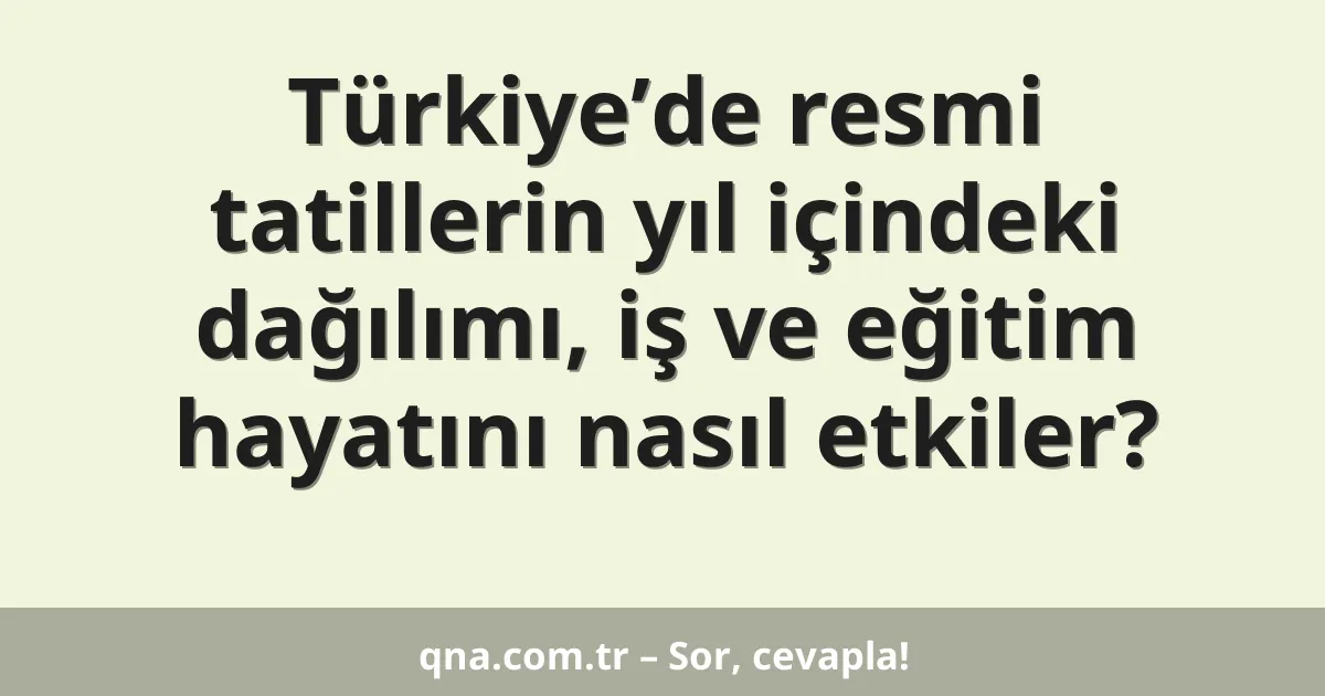 Türkiye’de resmi tatillerin yıl içindeki dağılımı, iş ve eğitim hayatını nasıl etkiler?