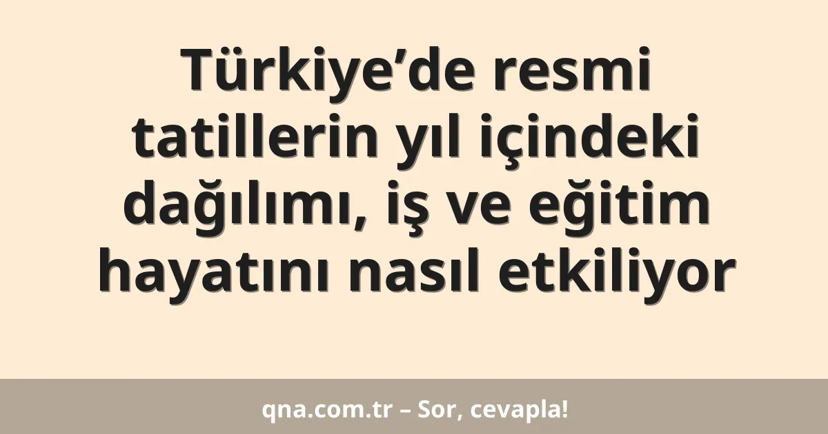Türkiye’de resmi tatillerin yıl içindeki dağılımı, iş ve eğitim hayatını nasıl etkiliyor