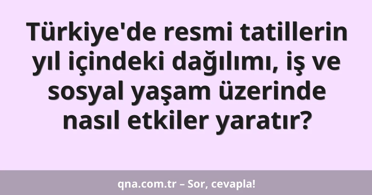 Türkiye'de resmi tatillerin yıl içindeki dağılımı, iş ve sosyal yaşam üzerinde nasıl etkiler yaratır?