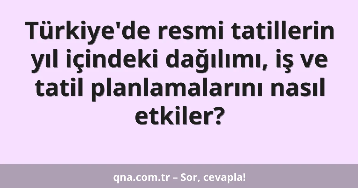 Türkiye'de resmi tatillerin yıl içindeki dağılımı, iş ve tatil planlamalarını nasıl etkiler?