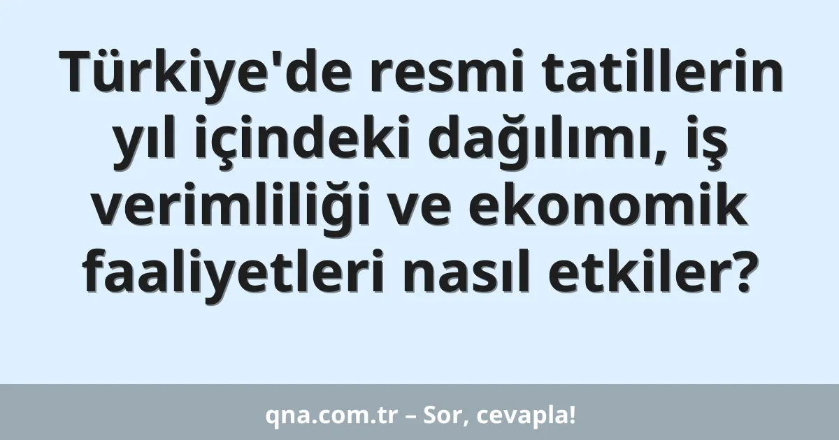 Türkiye'de resmi tatillerin yıl içindeki dağılımı, iş verimliliği ve ekonomik faaliyetleri nasıl etkiler?