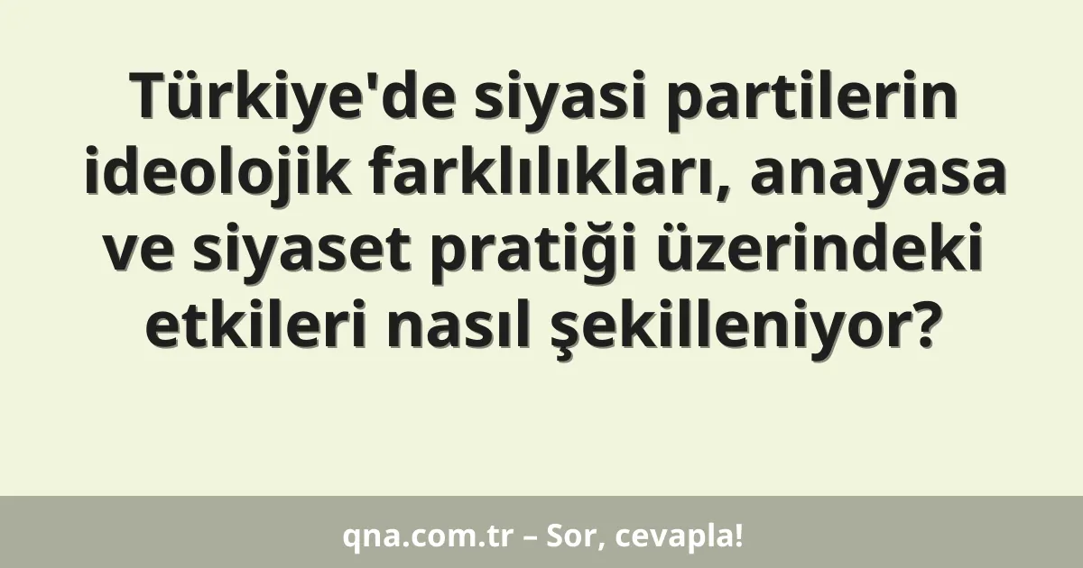 Türkiye'de siyasi partilerin ideolojik farklılıkları, anayasa ve siyaset pratiği üzerindeki etkileri nasıl şekilleniyor?
