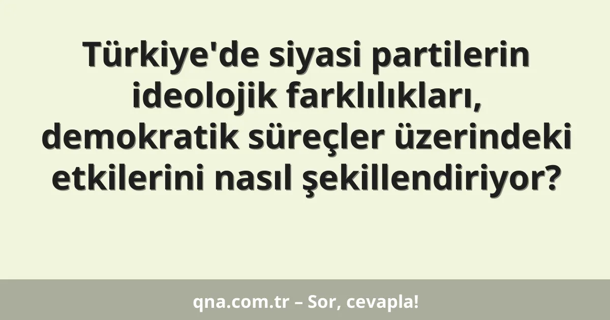 Türkiye'de siyasi partilerin ideolojik farklılıkları, demokratik süreçler üzerindeki etkilerini nasıl şekillendiriyor?