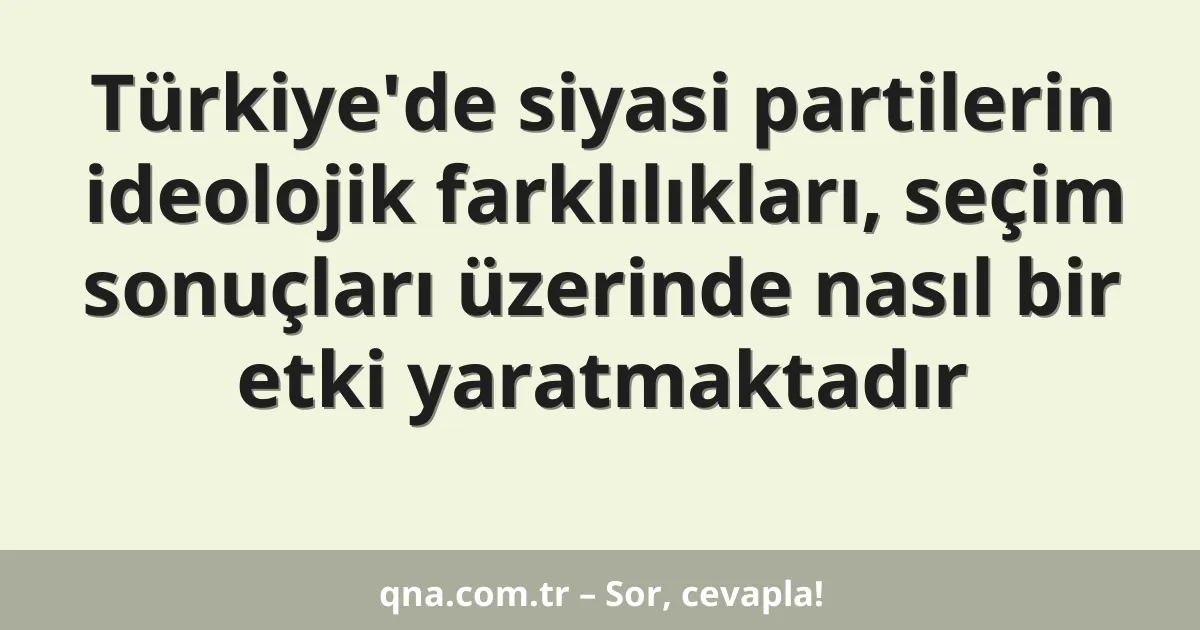 Türkiye'de siyasi partilerin ideolojik farklılıkları, seçim sonuçları üzerinde nasıl bir etki yaratmaktadır