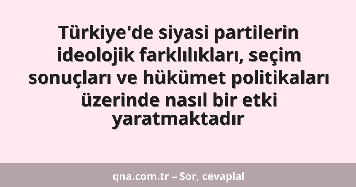 Türkiye'de siyasi partilerin ideolojik farklılıkları, seçim sonuçları ve hükümet politikaları üzerinde nasıl bir etki yaratmaktadır