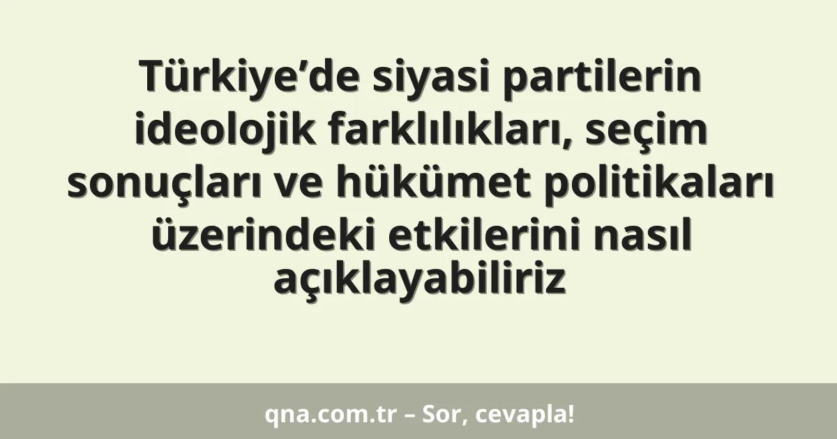 Türkiye’de siyasi partilerin ideolojik farklılıkları, seçim sonuçları ve hükümet politikaları üzerindeki etkilerini nasıl açıklayabiliriz