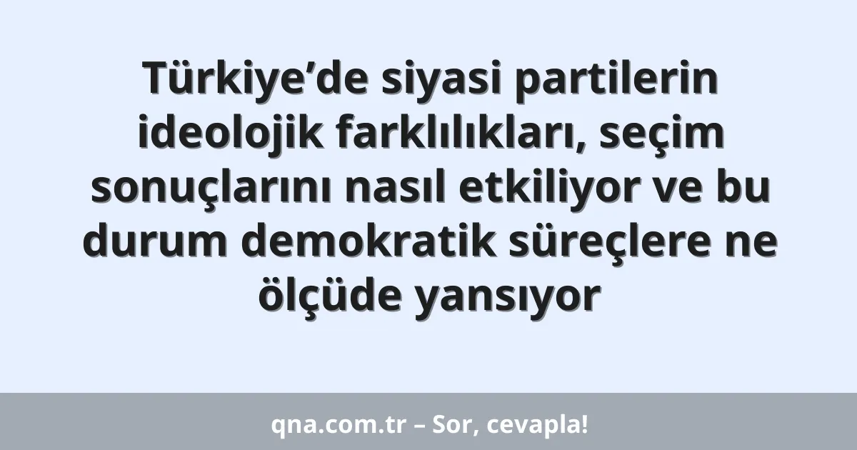 Türkiye’de siyasi partilerin ideolojik farklılıkları, seçim sonuçlarını nasıl etkiliyor ve bu durum demokratik süreçlere ne ölçüde yansıyor