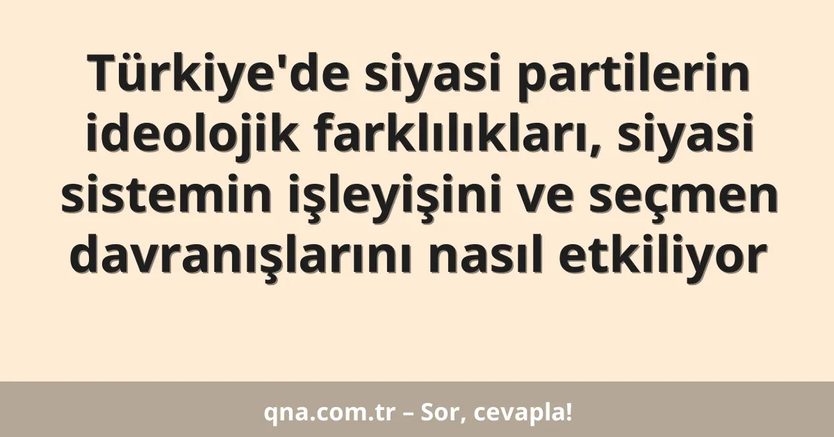 Türkiye'de siyasi partilerin ideolojik farklılıkları, siyasi sistemin işleyişini ve seçmen davranışlarını nasıl etkiliyor