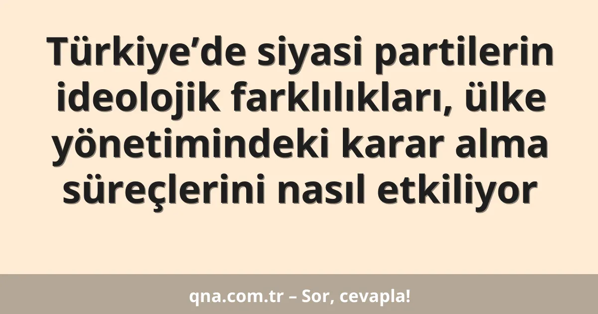 Türkiye’de siyasi partilerin ideolojik farklılıkları, ülke yönetimindeki karar alma süreçlerini nasıl etkiliyor