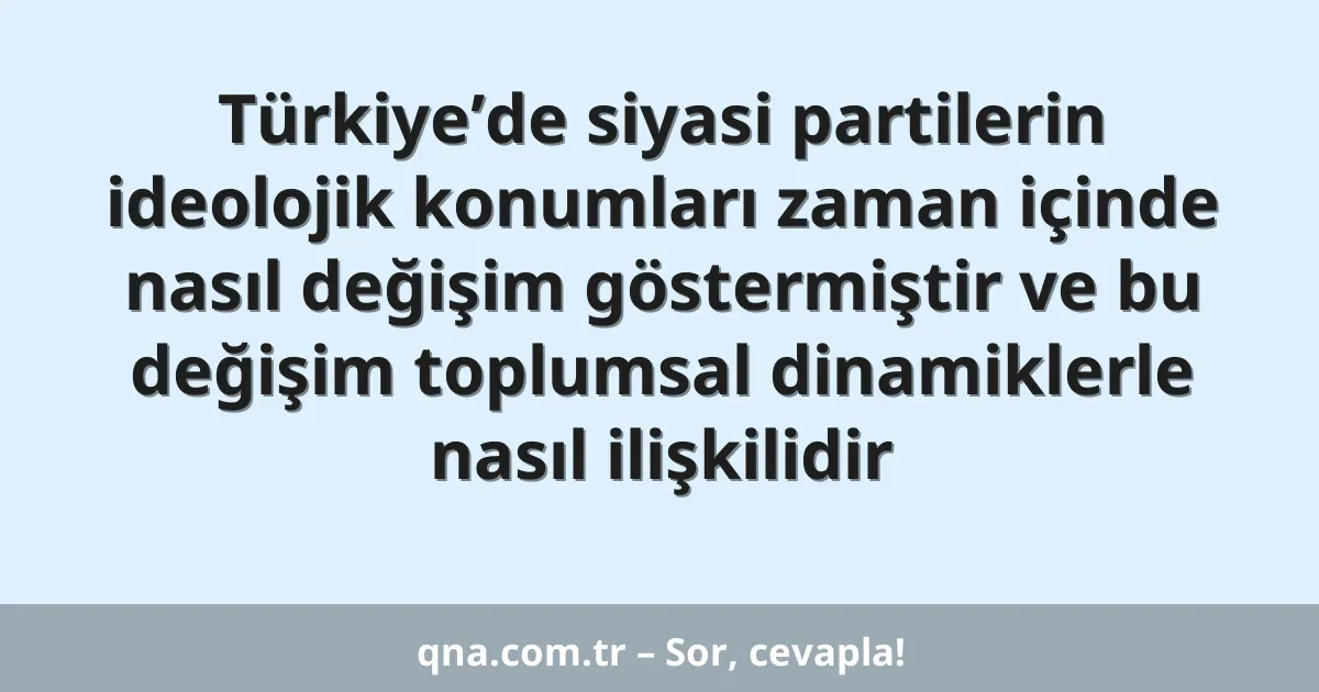 Türkiye’de siyasi partilerin ideolojik konumları zaman içinde nasıl değişim göstermiştir ve bu değişim toplumsal dinamiklerle nasıl ilişkilidir