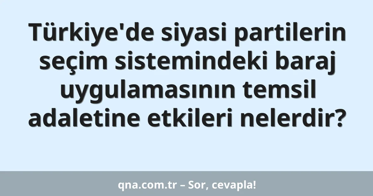 Türkiye'de siyasi partilerin seçim sistemindeki baraj uygulamasının temsil adaletine etkileri nelerdir?