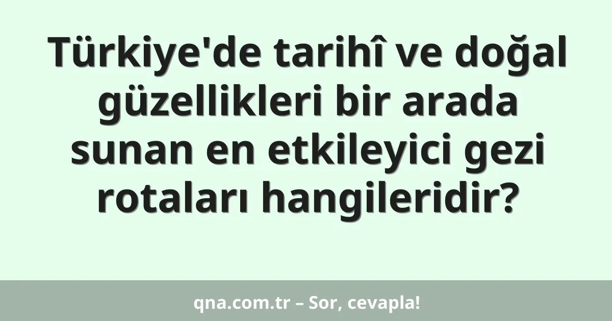 Türkiye'de tarihî ve doğal güzellikleri bir arada sunan en etkileyici gezi rotaları hangileridir?