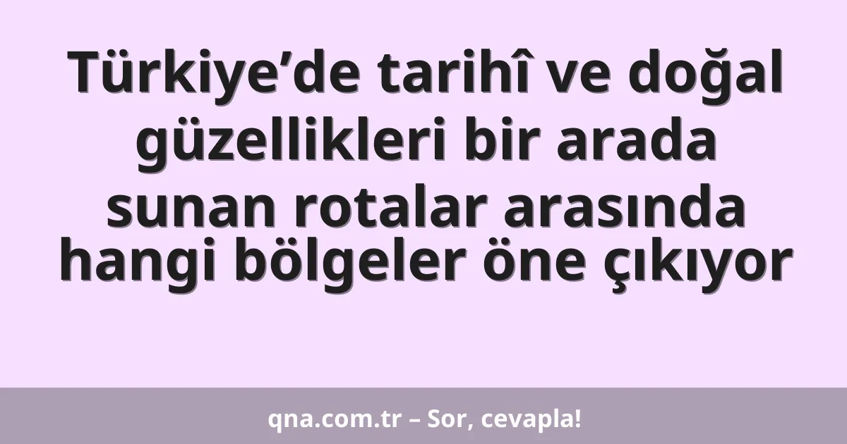 Türkiye’de tarihî ve doğal güzellikleri bir arada sunan rotalar arasında hangi bölgeler öne çıkıyor