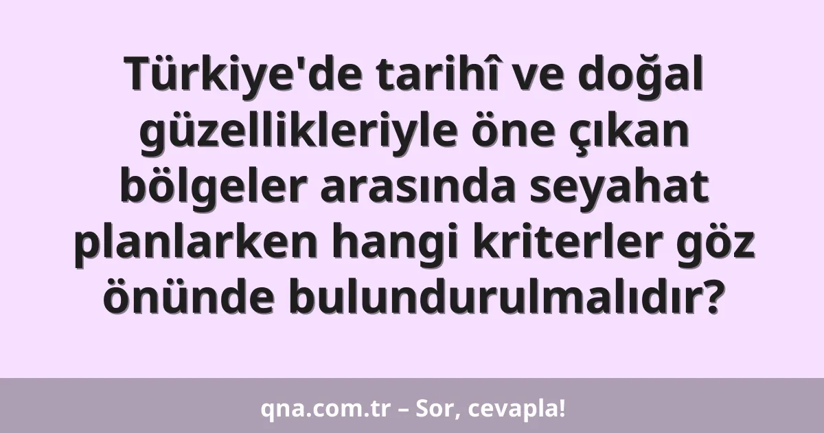 Türkiye'de tarihî ve doğal güzellikleriyle öne çıkan bölgeler arasında seyahat planlarken hangi kriterler göz önünde bulundurulmalıdır?
