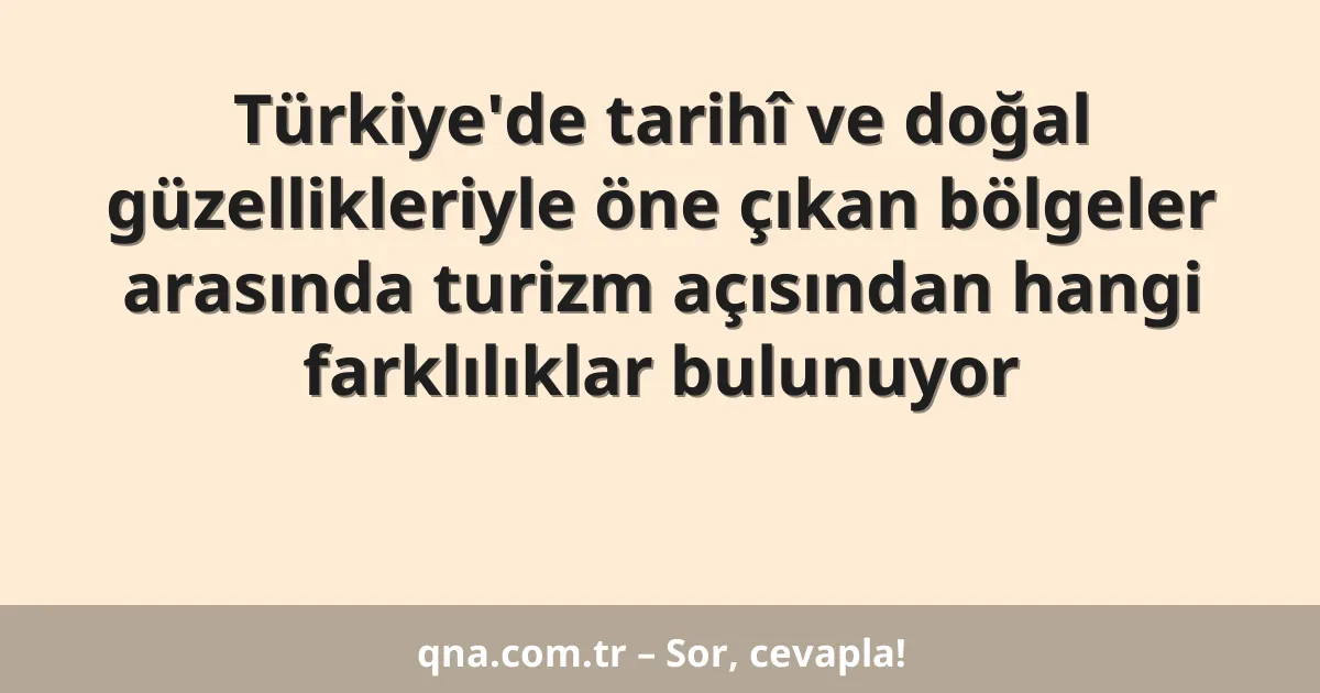 Türkiye'de tarihî ve doğal güzellikleriyle öne çıkan bölgeler arasında turizm açısından hangi farklılıklar bulunuyor