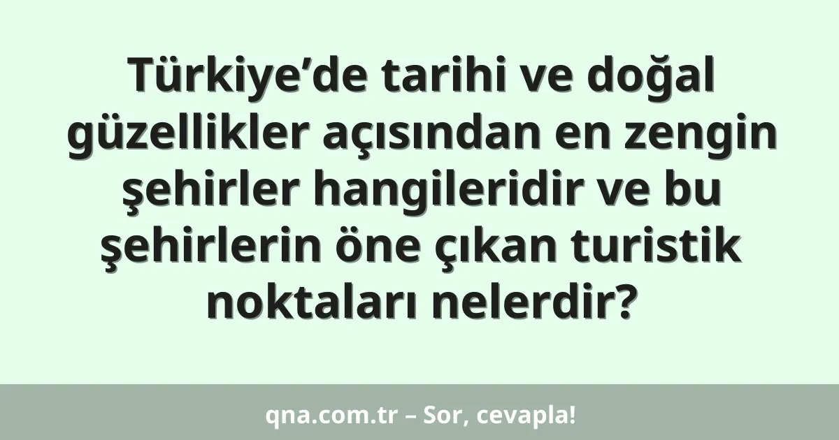 Türkiye’de tarihi ve doğal güzellikler açısından en zengin şehirler hangileridir ve bu şehirlerin öne çıkan turistik noktaları nelerdir?