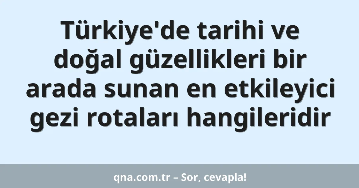 Türkiye'de tarihi ve doğal güzellikleri bir arada sunan en etkileyici gezi rotaları hangileridir