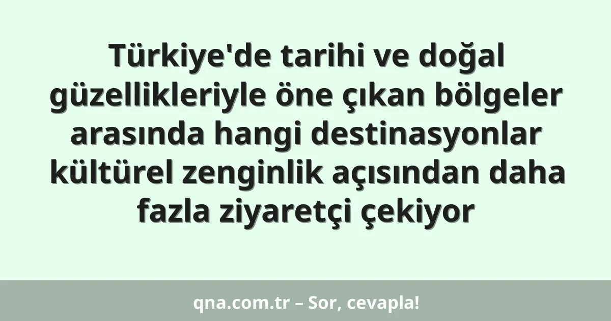 Türkiye'de tarihi ve doğal güzellikleriyle öne çıkan bölgeler arasında hangi destinasyonlar kültürel zenginlik açısından daha fazla ziyaretçi çekiyor