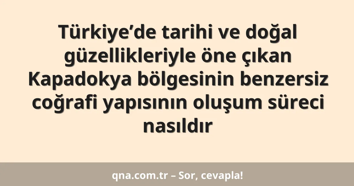 Türkiye’de tarihi ve doğal güzellikleriyle öne çıkan Kapadokya bölgesinin benzersiz coğrafi yapısının oluşum süreci nasıldır