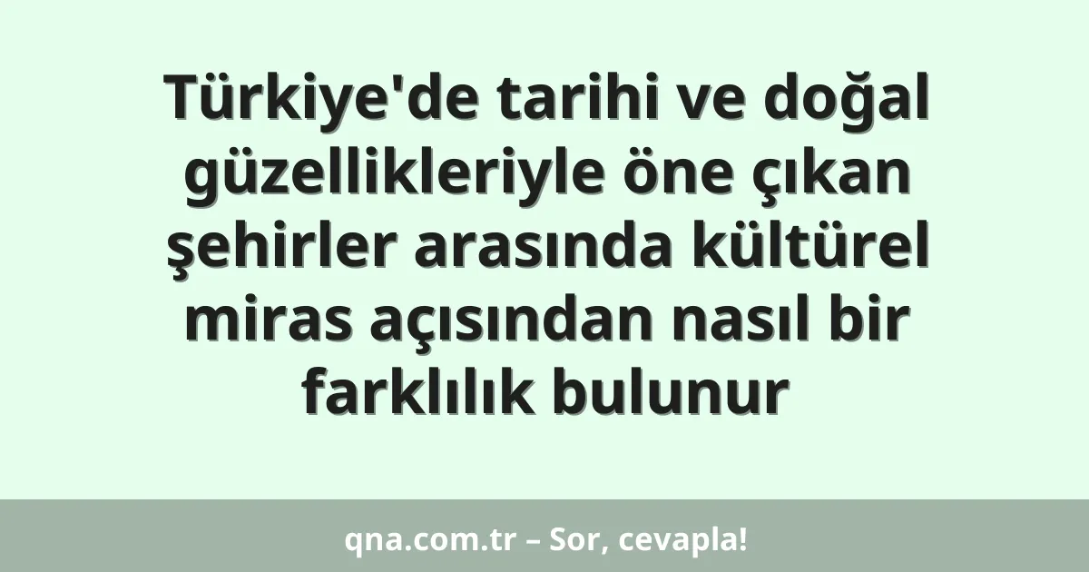 Türkiye'de tarihi ve doğal güzellikleriyle öne çıkan şehirler arasında kültürel miras açısından nasıl bir farklılık bulunur