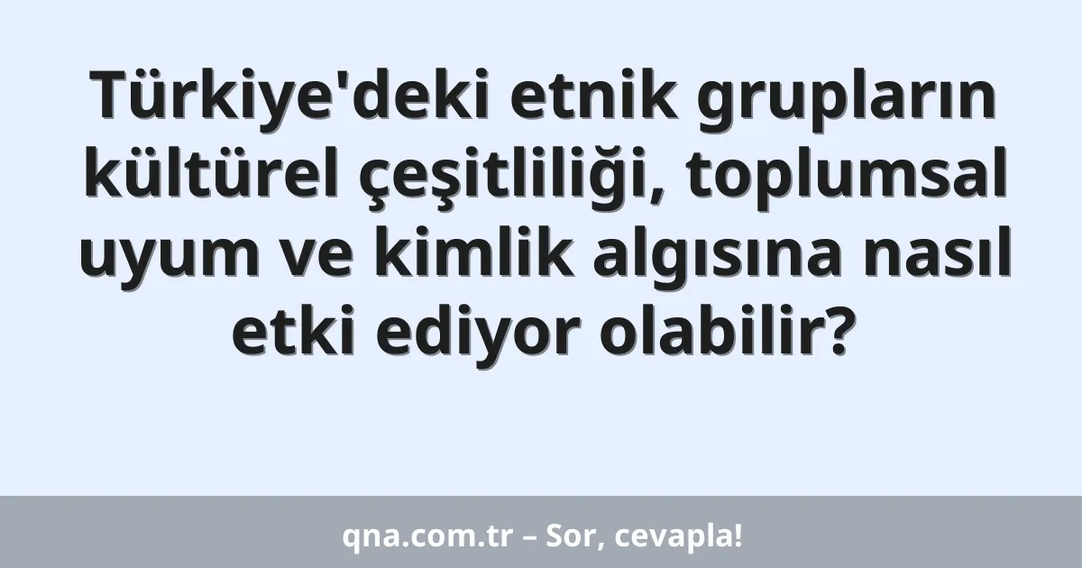 Türkiye'deki etnik grupların kültürel çeşitliliği, toplumsal uyum ve kimlik algısına nasıl etki ediyor olabilir?