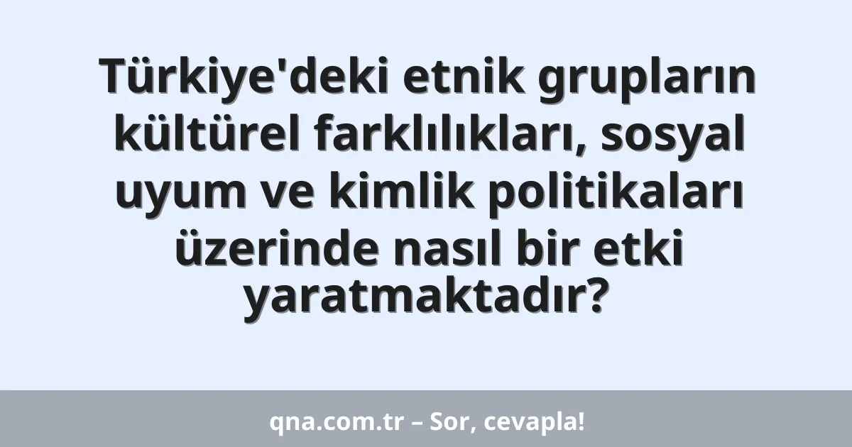 Türkiye'deki etnik grupların kültürel farklılıkları, sosyal uyum ve kimlik politikaları üzerinde nasıl bir etki yaratmaktadır?