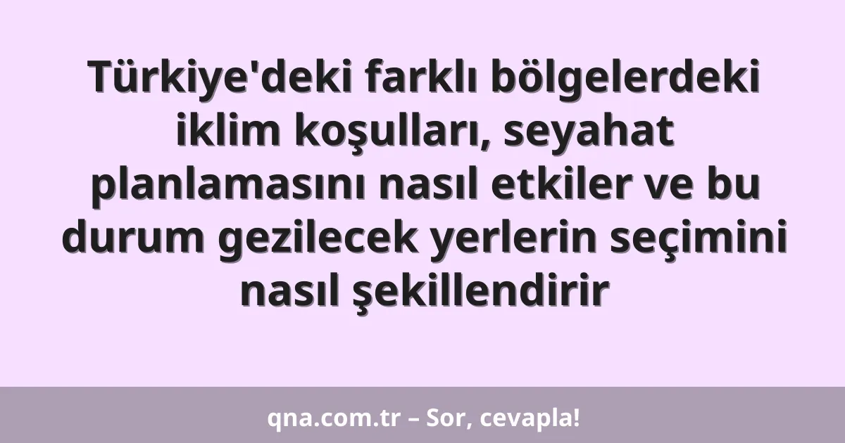 Türkiye'deki farklı bölgelerdeki iklim koşulları, seyahat planlamasını nasıl etkiler ve bu durum gezilecek yerlerin seçimini nasıl şekillendirir