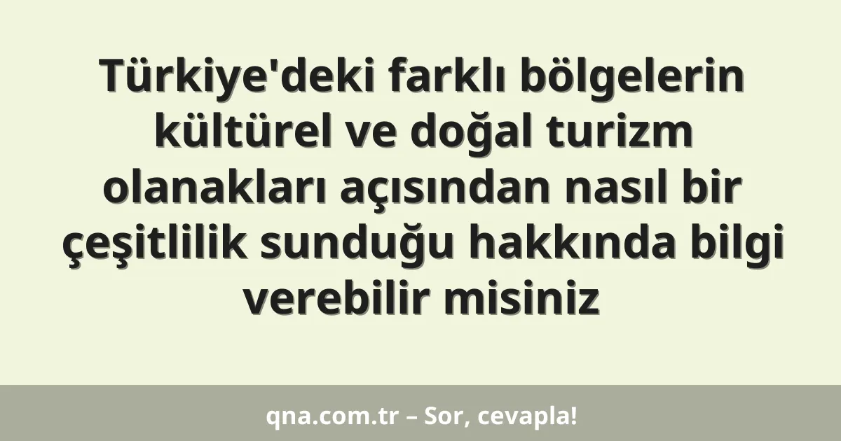 Türkiye'deki farklı bölgelerin kültürel ve doğal turizm olanakları açısından nasıl bir çeşitlilik sunduğu hakkında bilgi verebilir misiniz