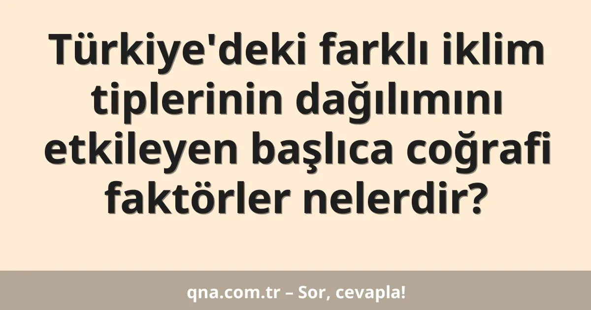 Türkiye'deki farklı iklim tiplerinin dağılımını etkileyen başlıca coğrafi faktörler nelerdir?