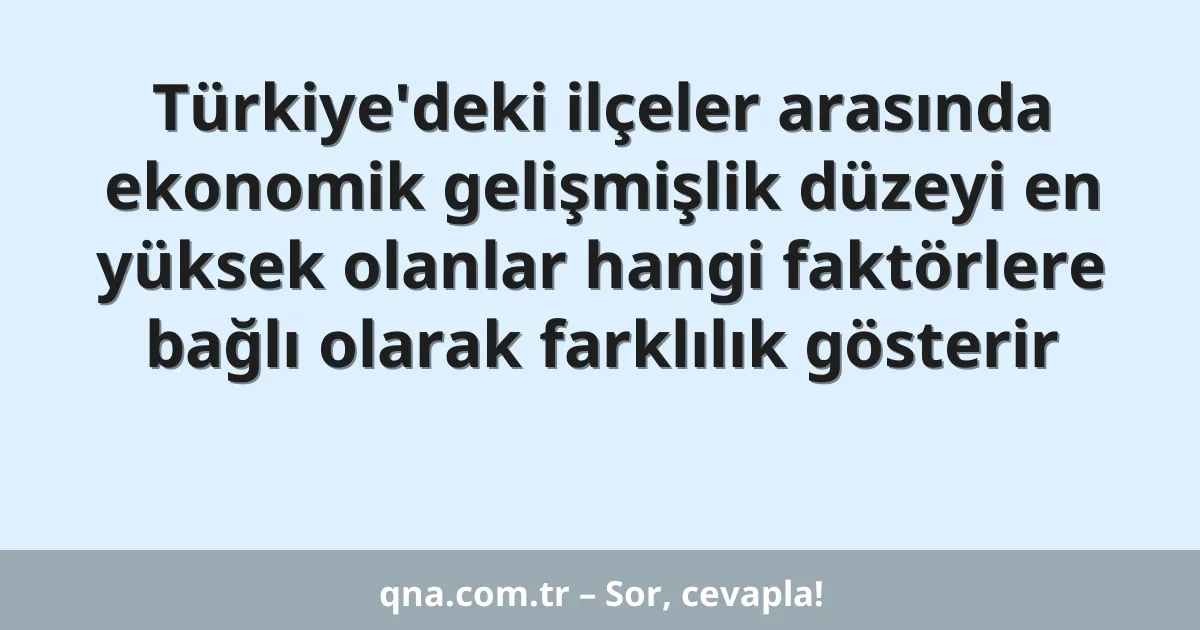 Türkiye'deki ilçeler arasında ekonomik gelişmişlik düzeyi en yüksek olanlar hangi faktörlere bağlı olarak farklılık gösterir