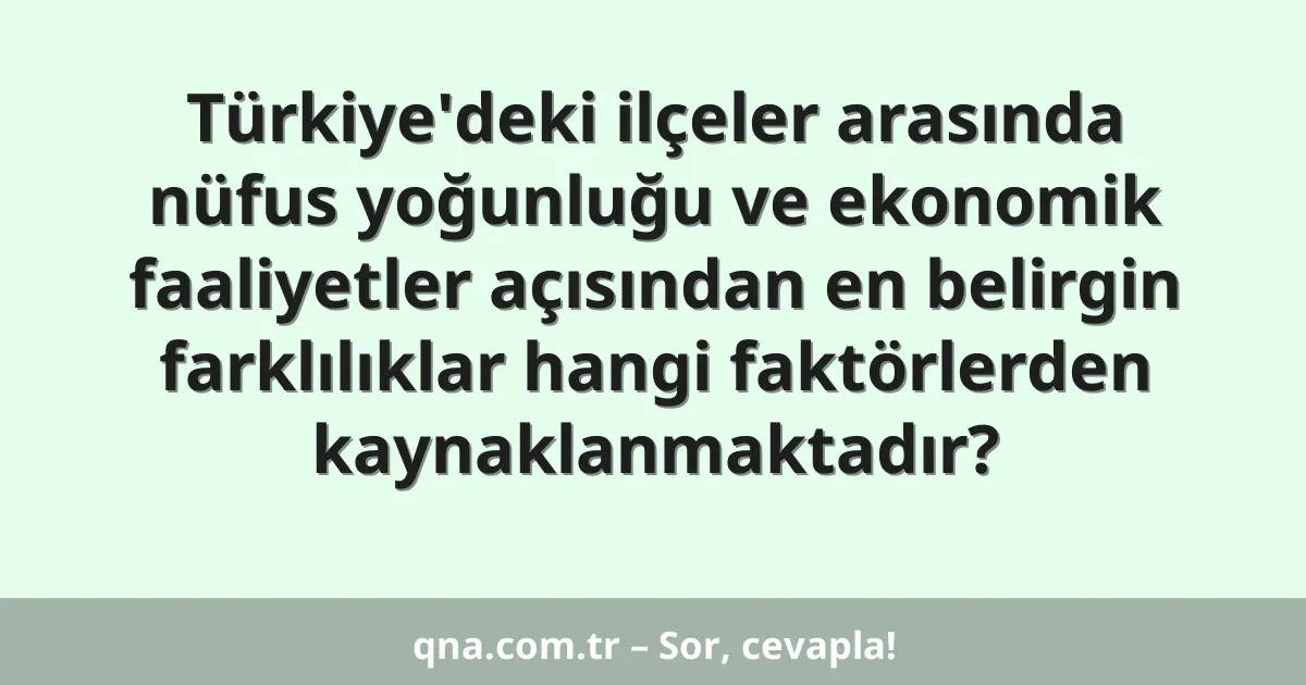 Türkiye'deki ilçeler arasında nüfus yoğunluğu ve ekonomik faaliyetler açısından en belirgin farklılıklar hangi faktörlerden kaynaklanmaktadır?