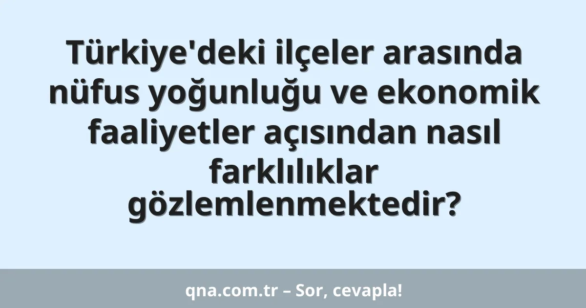 Türkiye'deki ilçeler arasında nüfus yoğunluğu ve ekonomik faaliyetler açısından nasıl farklılıklar gözlemlenmektedir?