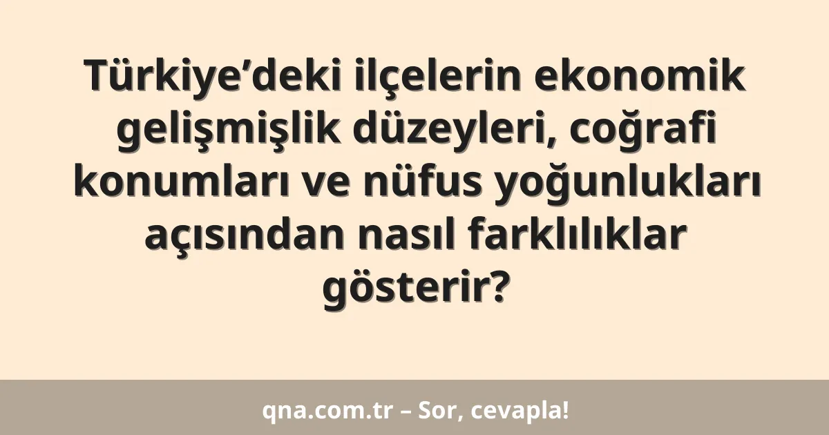 Türkiye’deki ilçelerin ekonomik gelişmişlik düzeyleri, coğrafi konumları ve nüfus yoğunlukları açısından nasıl farklılıklar gösterir?