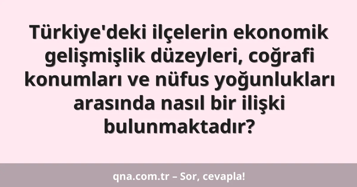 Türkiye'deki ilçelerin ekonomik gelişmişlik düzeyleri, coğrafi konumları ve nüfus yoğunlukları arasında nasıl bir ilişki bulunmaktadır?