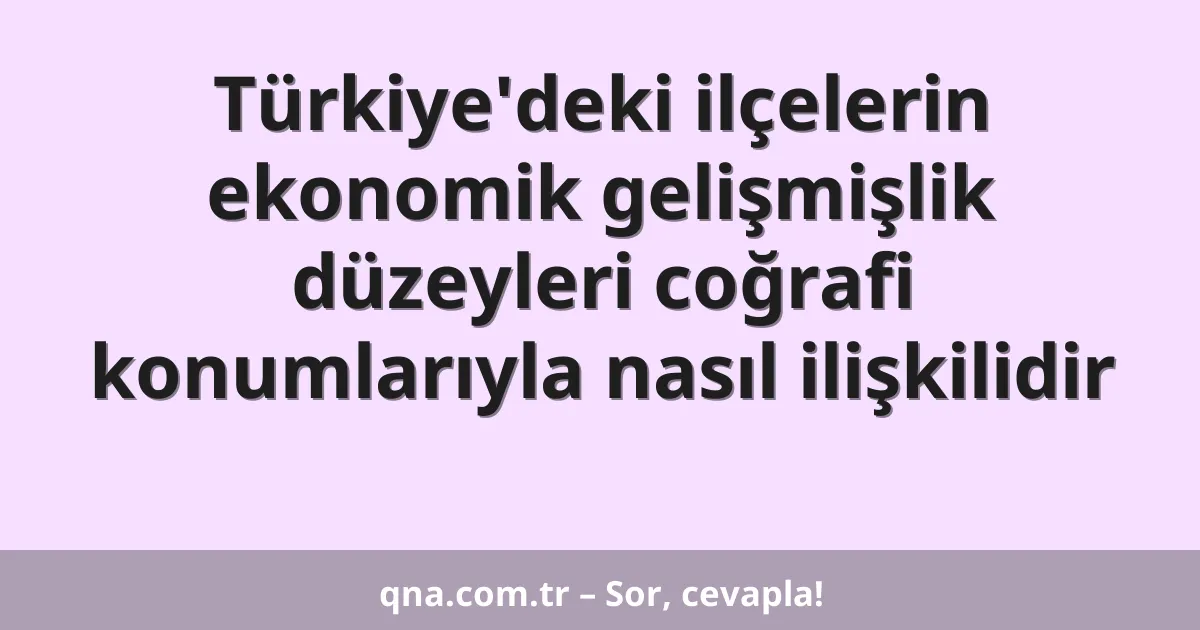 Türkiye'deki ilçelerin ekonomik gelişmişlik düzeyleri coğrafi konumlarıyla nasıl ilişkilidir