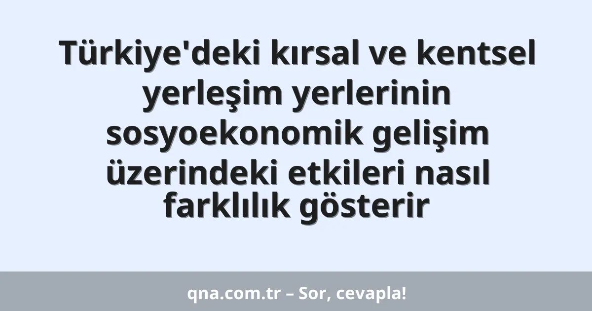 Türkiye'deki kırsal ve kentsel yerleşim yerlerinin sosyoekonomik gelişim üzerindeki etkileri nasıl farklılık gösterir