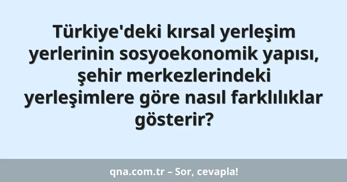 Türkiye'deki kırsal yerleşim yerlerinin sosyoekonomik yapısı, şehir merkezlerindeki yerleşimlere göre nasıl farklılıklar gösterir?