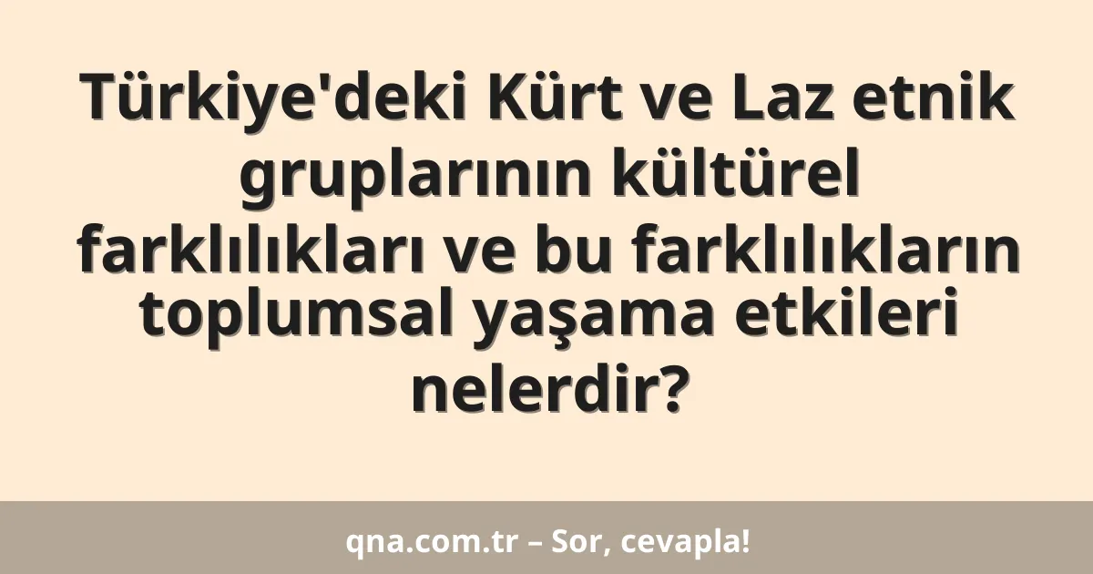 Türkiye'deki Kürt ve Laz etnik gruplarının kültürel farklılıkları ve bu farklılıkların toplumsal yaşama etkileri nelerdir?