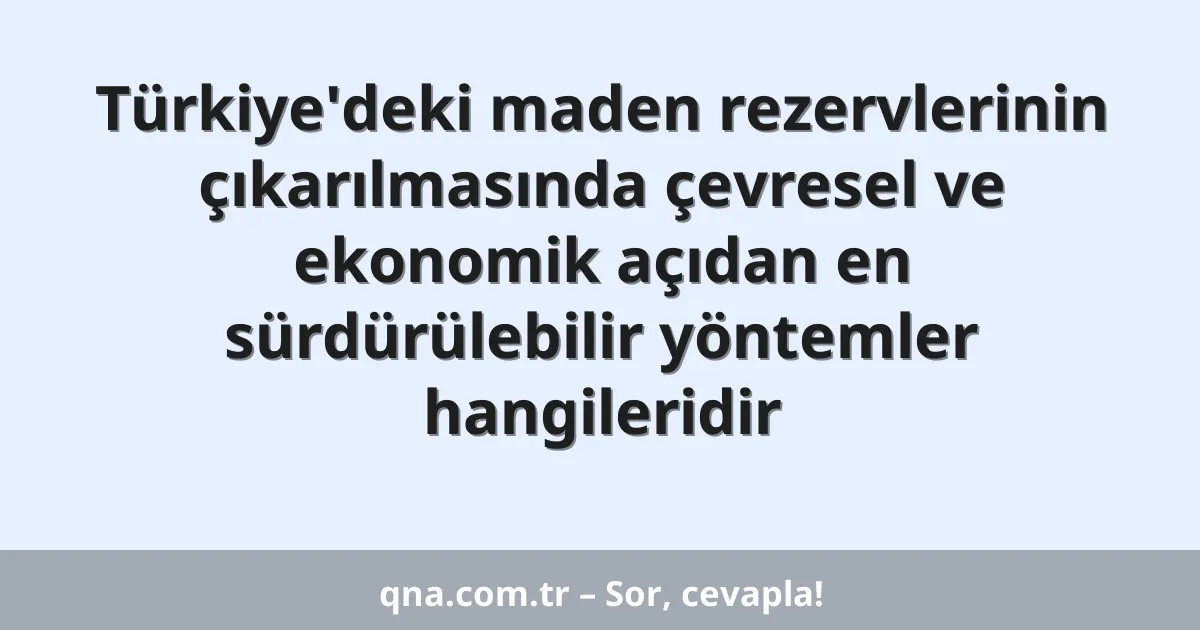 Türkiye'deki maden rezervlerinin çıkarılmasında çevresel ve ekonomik açıdan en sürdürülebilir yöntemler hangileridir