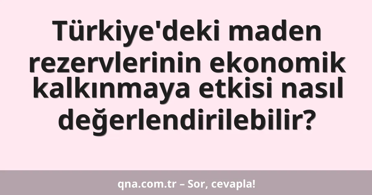 Türkiye'deki maden rezervlerinin ekonomik kalkınmaya etkisi nasıl değerlendirilebilir?