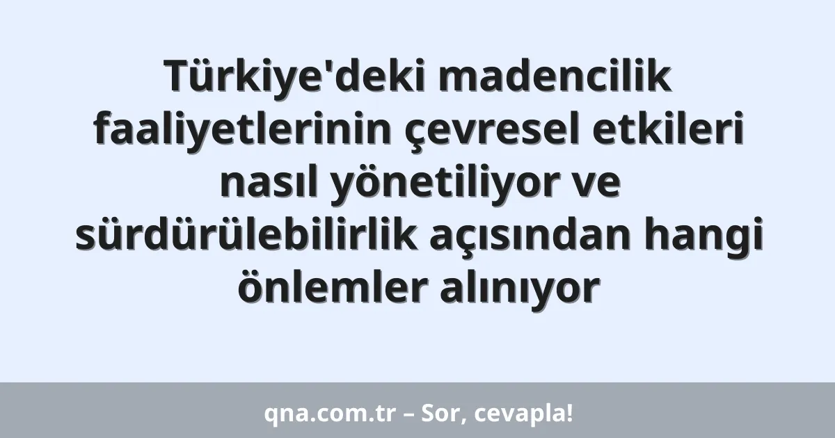Türkiye'deki madencilik faaliyetlerinin çevresel etkileri nasıl yönetiliyor ve sürdürülebilirlik açısından hangi önlemler alınıyor