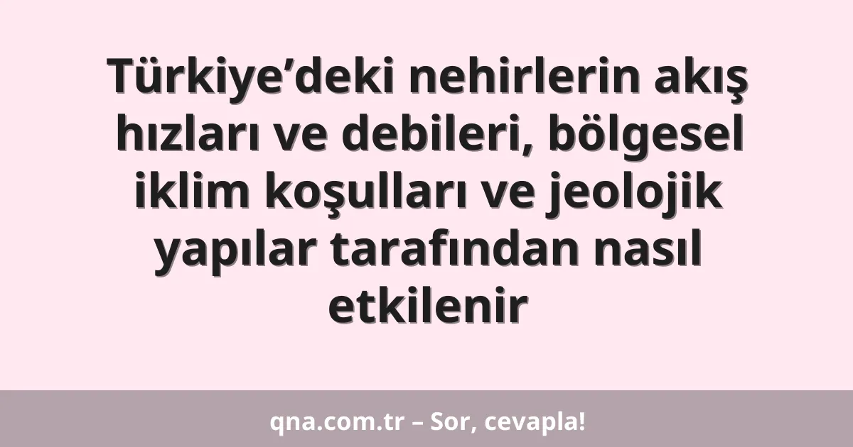 Türkiye’deki nehirlerin akış hızları ve debileri, bölgesel iklim koşulları ve jeolojik yapılar tarafından nasıl etkilenir