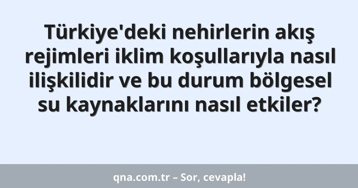 Türkiye'deki nehirlerin akış rejimleri iklim koşullarıyla nasıl ilişkilidir ve bu durum bölgesel su kaynaklarını nasıl etkiler?