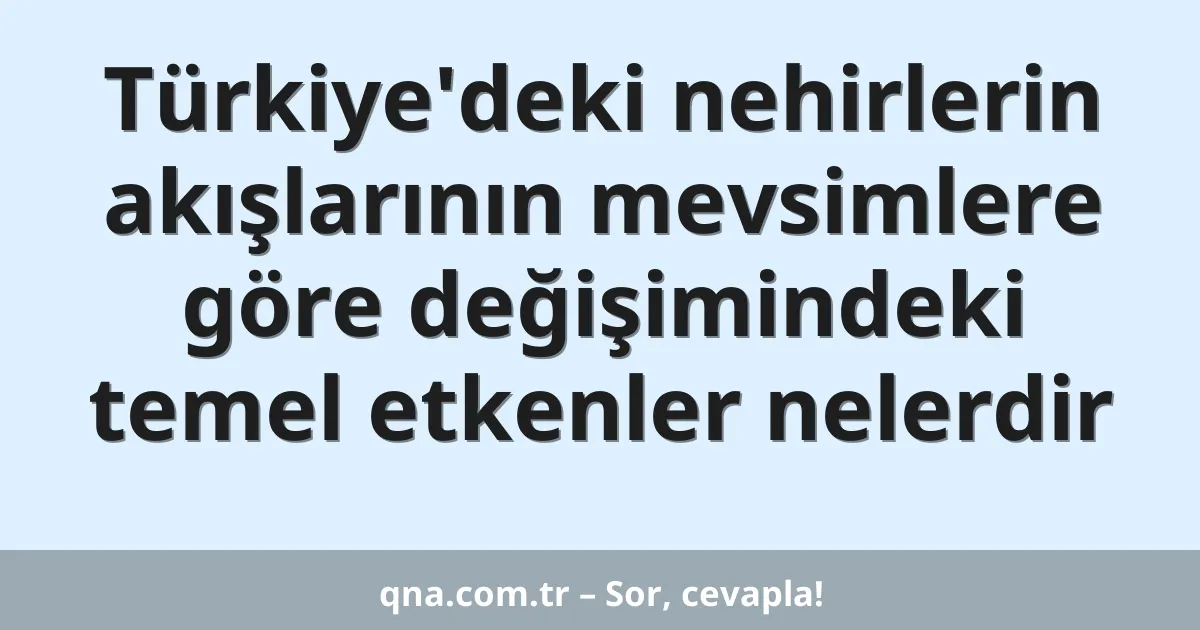 Türkiye'deki nehirlerin akışlarının mevsimlere göre değişimindeki temel etkenler nelerdir
